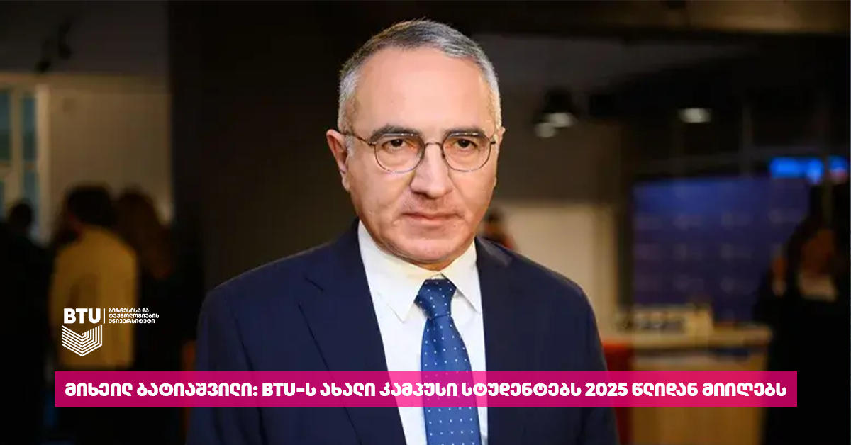 მიხეილ ბატიაშვილი - BTU-ს ახალი კამპუსი სტუდენტებს 2025 წლიდან მიიღებს