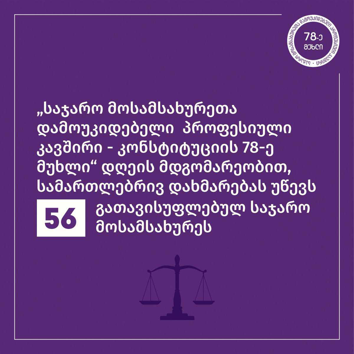 „საჯარო მოსამსახურეთა დამოუკიდებელი პროფესიული კავშირი - კონსტიტუციის 78-ე მუხლი“  - ამ ეტაპზე, სამართლებრივ დახმარებას საჯარო სამსახურიდან გათავისუფლებულ 56 პირს ვუწევთ